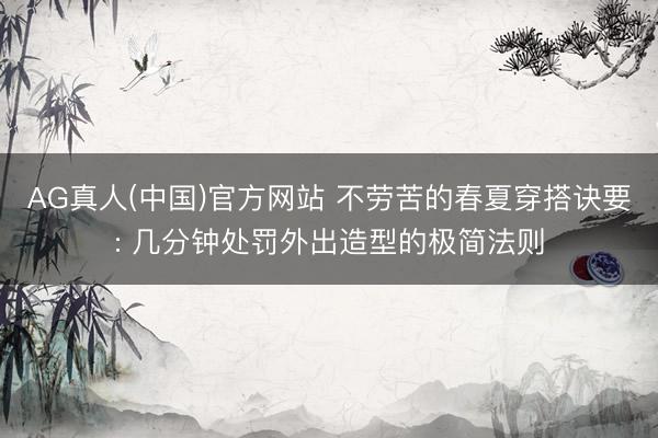 AG真人(中国)官方网站 不劳苦的春夏穿搭诀要: 几分钟处罚外出造型的极简法则