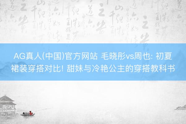 AG真人(中国)官方网站 毛晓彤vs周也: 初夏裙装穿搭对比! 甜妹与冷艳公主的穿搭教科书