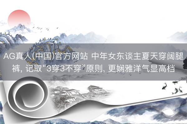 AG真人(中国)官方网站 中年女东谈主夏天穿阔腿裤， 记取“3穿3不穿”原则， 更娴雅洋气显高档