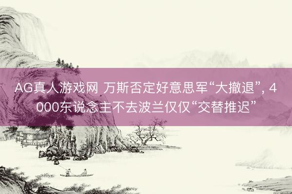 AG真人游戏网 万斯否定好意思军“大撤退”, 4000东说念主不去波兰仅仅“交替推迟”