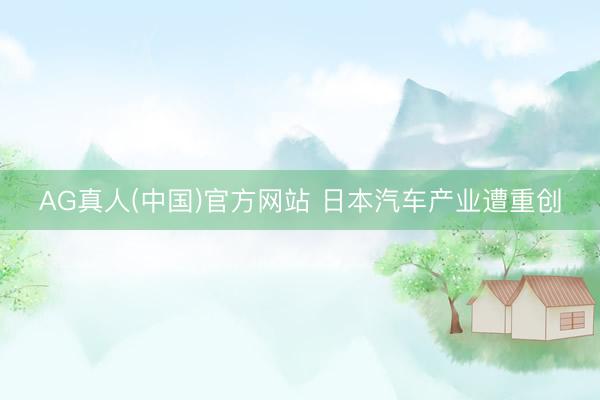 AG真人(中国)官方网站 日本汽车产业遭重创