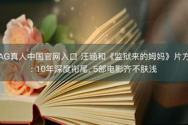 AG真人中国官网入口 汪涵和《监狱来的姆妈》片方: 10年深度衔尾， 5部电影齐不肤浅