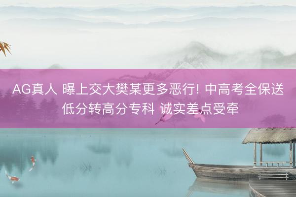 AG真人 曝上交大樊某更多恶行! 中高考全保送 低分转高分专科 诚实差点受牵