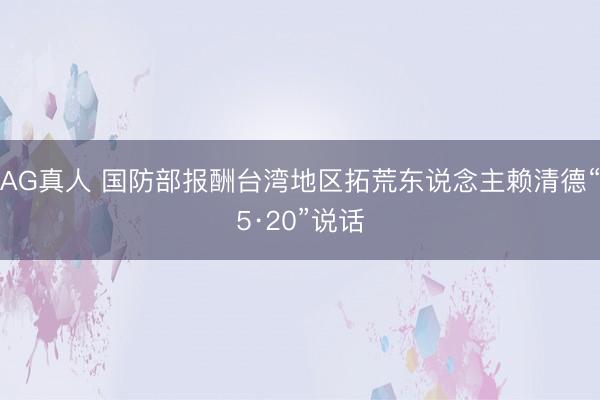 AG真人 国防部报酬台湾地区拓荒东说念主赖清德“5·20”说话