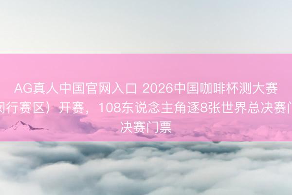 AG真人中国官网入口 2026中国咖啡杯测大赛（闵行赛区）开赛，108东说念主角逐8张世界总决赛门票
