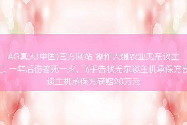 AG真人(中国)官方网站 操作大疆农业无东谈主机撞到雇工， 一年后伤者死一火， 飞手告状无东谈主机承保方获赔20万元