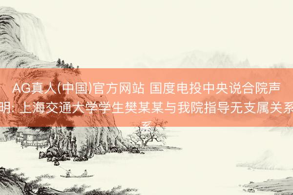 AG真人(中国)官方网站 国度电投中央说合院声明: 上海交通大学学生樊某某与我院指导无支属关系