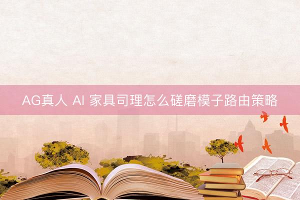 AG真人 AI 家具司理怎么磋磨模子路由策略