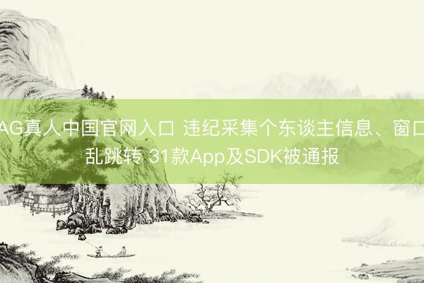 AG真人中国官网入口 违纪采集个东谈主信息、窗口乱跳转 31款App及SDK被通报