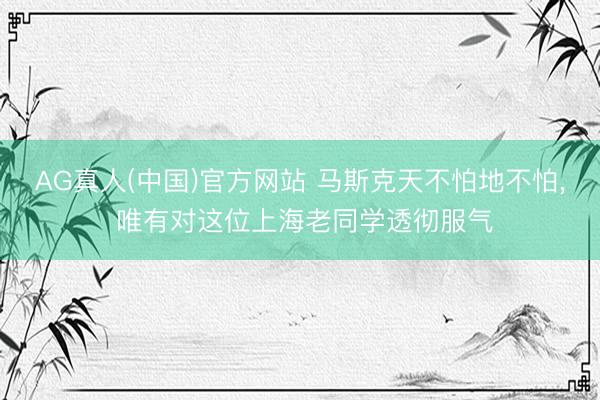 AG真人(中国)官方网站 马斯克天不怕地不怕， 唯有对这位上海老同学透彻服气