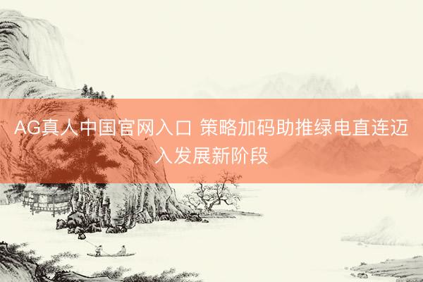 AG真人中国官网入口 策略加码助推绿电直连迈入发展新阶段
