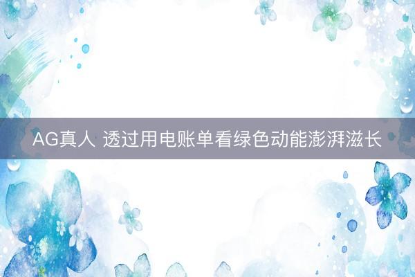 AG真人 透过用电账单看绿色动能澎湃滋长