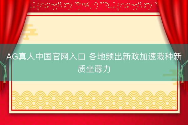 AG真人中国官网入口 各地频出新政加速栽种新质坐蓐力