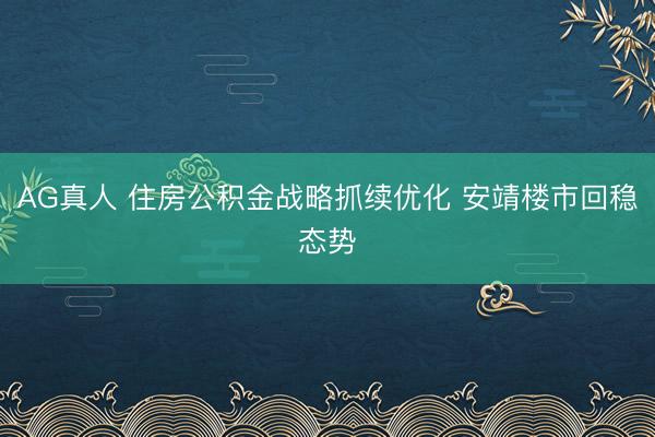 AG真人 住房公积金战略抓续优化 安靖楼市回稳态势