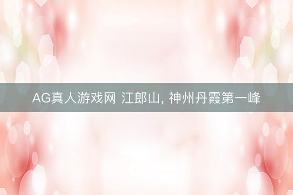 AG真人游戏网 江郎山， 神州丹霞第一峰