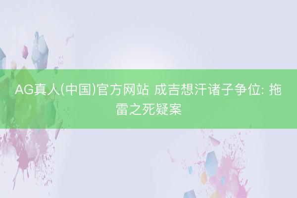 AG真人(中国)官方网站 成吉想汗诸子争位: 拖雷之死疑案
