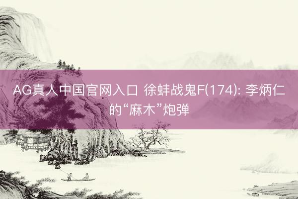 AG真人中国官网入口 徐蚌战鬼F(174): 李炳仁的“麻木”炮弹