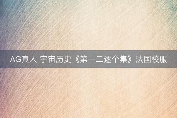 AG真人 宇宙历史《第一二逐个集》法国校服
