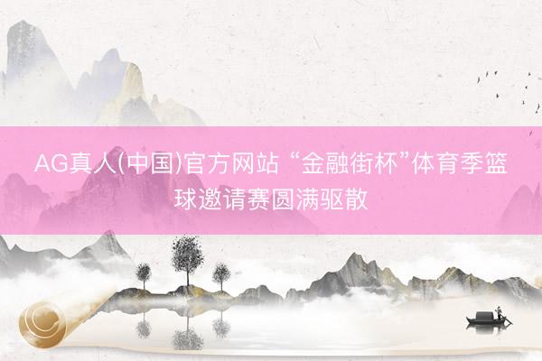 AG真人(中国)官方网站 “金融街杯”体育季篮球邀请赛圆满驱散