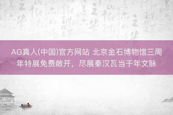 AG真人(中国)官方网站 北京金石博物馆三周年特展免费敞开，尽展秦汉瓦当千年文脉