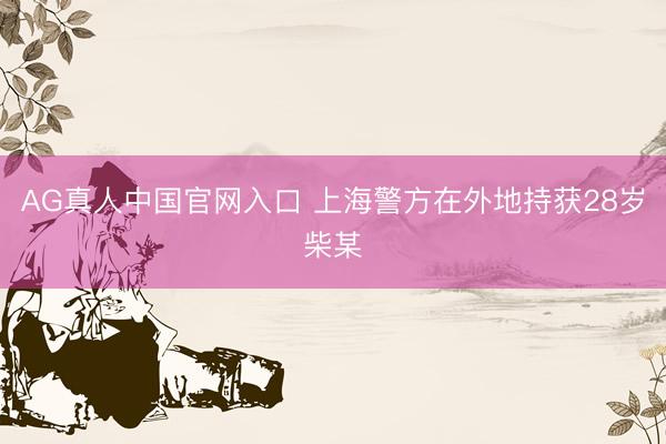AG真人中国官网入口 上海警方在外地持获28岁柴某