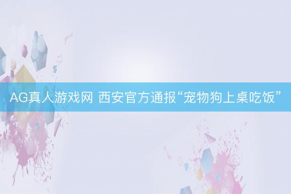 AG真人游戏网 西安官方通报“宠物狗上桌吃饭”