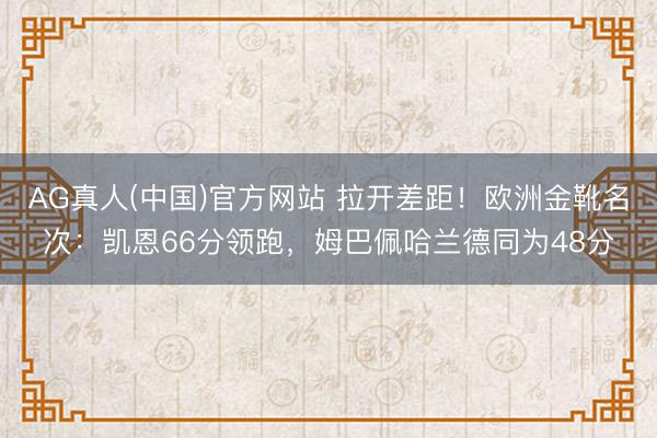 AG真人(中国)官方网站 拉开差距！欧洲金靴名次：凯恩66分领跑，姆巴佩哈兰德同为48分