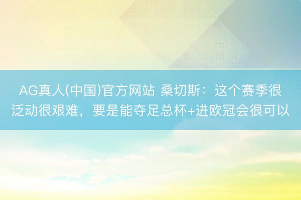 AG真人(中国)官方网站 桑切斯：这个赛季很泛动很艰难，要是能夺足总杯+进欧冠会很可以