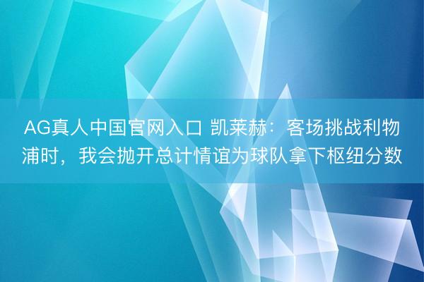 AG真人中国官网入口 凯莱赫：客场挑战利物浦时，我会抛开总计情谊为球队拿下枢纽分数
