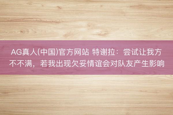 AG真人(中国)官方网站 特谢拉:尝试让我方不不满,若我出现欠妥情谊会对队友产生影响
