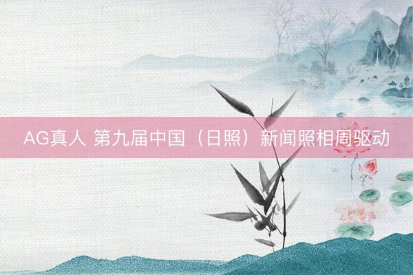AG真人 第九届中国（日照）新闻照相周驱动