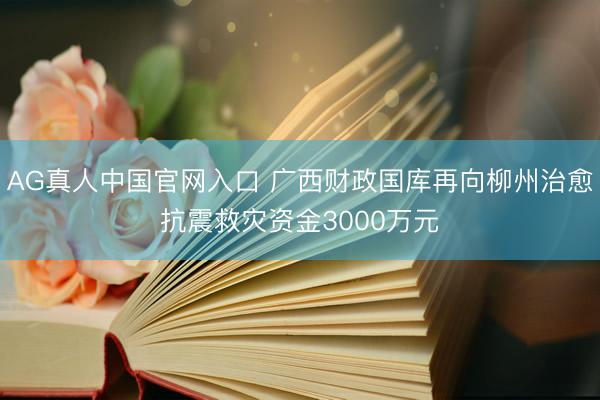 AG真人中国官网入口 广西财政国库再向柳州治愈抗震救灾资金3000万元