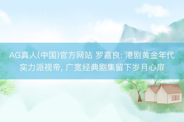 AG真人(中国)官方网站 罗嘉良: 港剧黄金年代实力派视帝， 广宽经典剧集留下岁月心扉