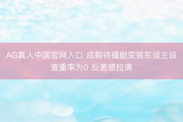 AG真人中国官网入口 成毅待播剧变装东谈主设查重率为0 反差感拉满