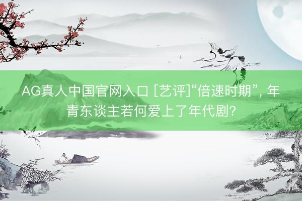 AG真人中国官网入口 [艺评]“倍速时期”， 年青东谈主若何爱上了年代剧?