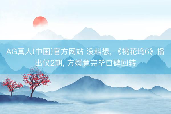 AG真人(中国)官方网站 没料想， 《桃花坞6》播出仅2期， 方媛竟完毕口碑回转