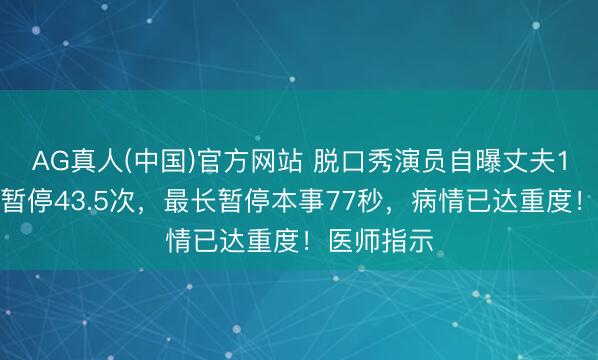 AG真人(中国)官方网站 脱口秀演员自曝丈夫1小时呼吸暂停43.5次，最长暂停本事77秒，病情已达重度！医师指示