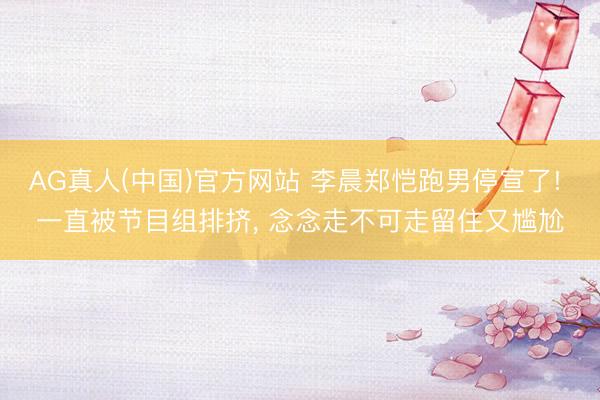 AG真人(中国)官方网站 李晨郑恺跑男停宣了! 一直被节目组排挤， 念念走不可走留住又尴尬