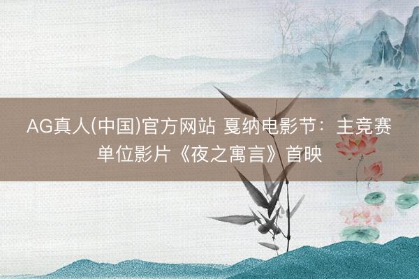 AG真人(中国)官方网站 戛纳电影节：主竞赛单位影片《夜之寓言》首映