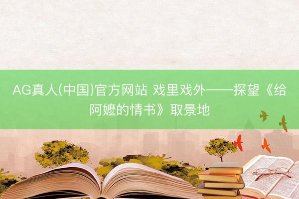 AG真人(中国)官方网站 戏里戏外——探望《给阿嬷的情书》取景地