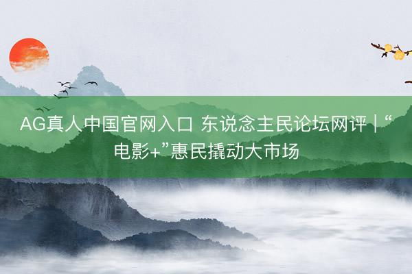 AG真人中国官网入口 东说念主民论坛网评 | “电影+”惠民撬动大市场