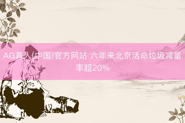 AG真人(中国)官方网站 六年来北京活命垃圾减量率超20%