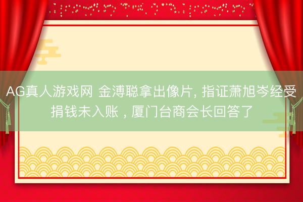 AG真人游戏网 金溥聪拿出像片， 指证萧旭岑经受捐钱未入账 ， 厦门台商会长回答了