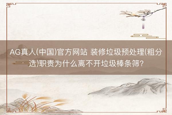 AG真人(中国)官方网站 装修垃圾预处理(粗分选)职责为什么离不开垃圾棒条筛?