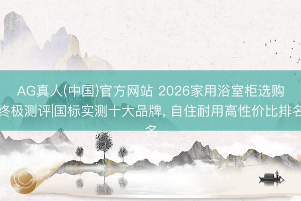 AG真人(中国)官方网站 2026家用浴室柜选购终极测评|国标实测十大品牌, 自住耐用高性价比排名