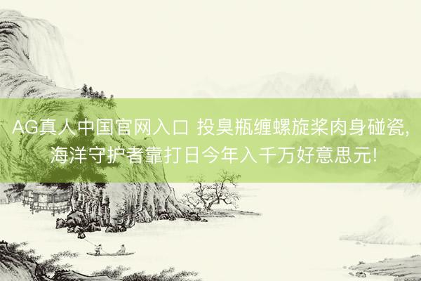 AG真人中国官网入口 投臭瓶缠螺旋桨肉身碰瓷， 海洋守护者靠打日今年入千万好意思元!
