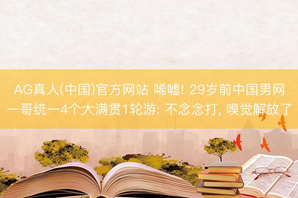 AG真人(中国)官方网站 唏嘘! 29岁前中国男网一哥统一4个大满贯1轮游: 不念念打， 嗅觉解放了