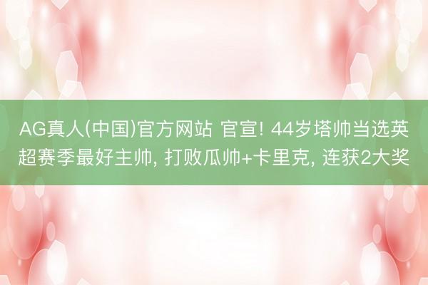 AG真人(中国)官方网站 官宣! 44岁塔帅当选英超赛季最好主帅, 打败瓜帅+卡里克, 连获2大奖