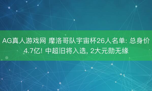 AG真人游戏网 摩洛哥队宇宙杯26人名单: 总身价4.7亿! 中超旧将入选， 2大元勋无缘
