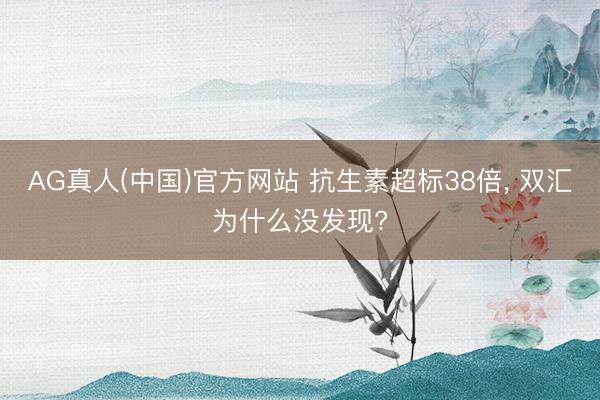 AG真人(中国)官方网站 抗生素超标38倍， 双汇为什么没发现?